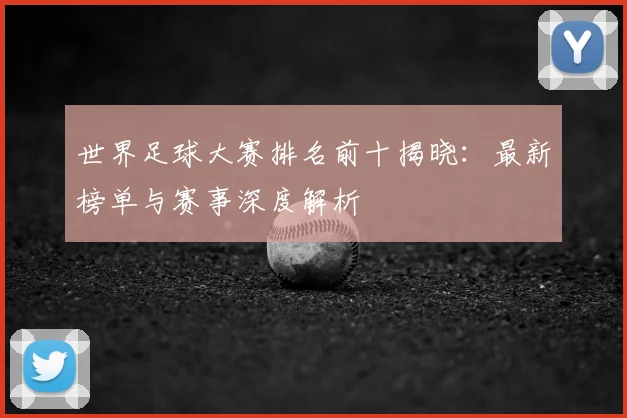 世界足球大赛排名前十揭晓：最新榜单与赛事深度解析