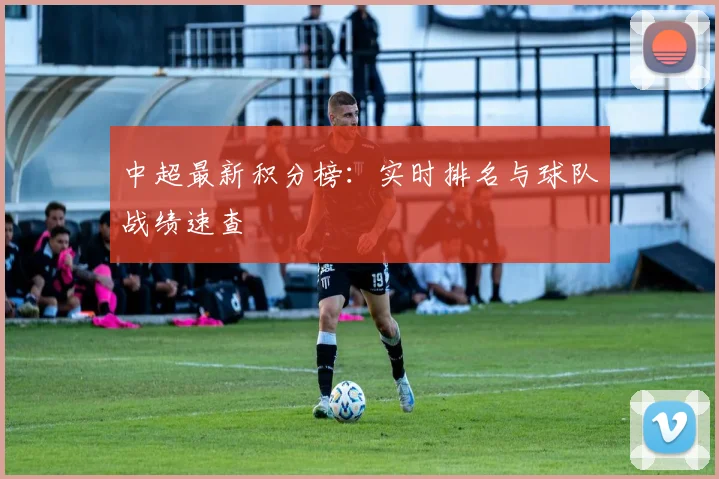 中超最新积分榜：实时排名与球队战绩速查