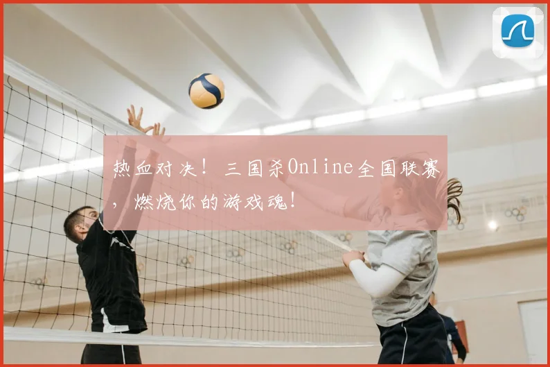 热血对决！三国杀Online全国联赛，燃烧你的游戏魂！