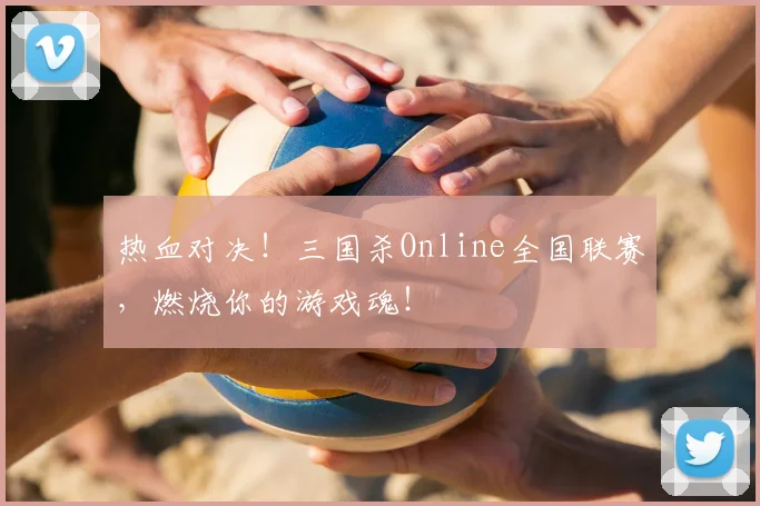 热血对决！三国杀Online全国联赛，燃烧你的游戏魂！