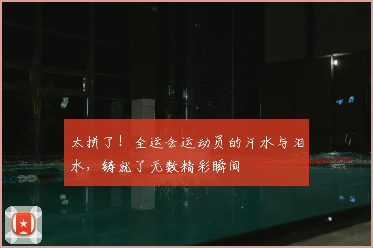 太拼了！全运会运动员的汗水与泪水，铸就了无数精彩瞬间
