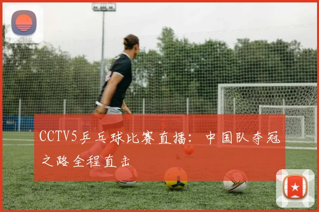 CCTV5乒乓球比赛直播：中国队夺冠之路全程直击