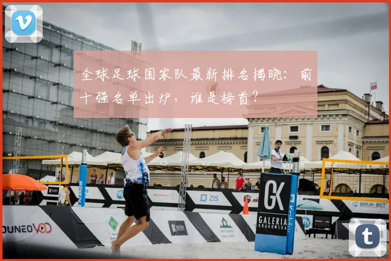 全球足球国家队最新排名揭晓：前十强名单出炉，谁是榜首？