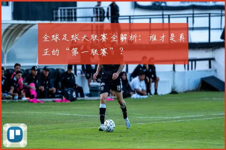 全球足球大联赛全解析：谁才是真正的“第一联赛”？