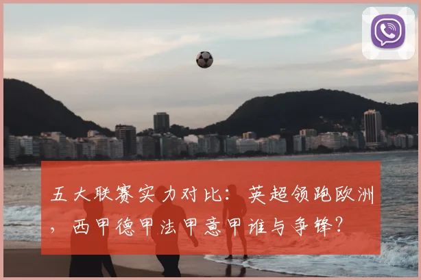 五大联赛实力对比：英超领跑欧洲，西甲德甲法甲意甲谁与争锋？