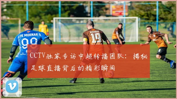 CCTV独家专访中超转播团队：揭秘足球直播背后的精彩瞬间