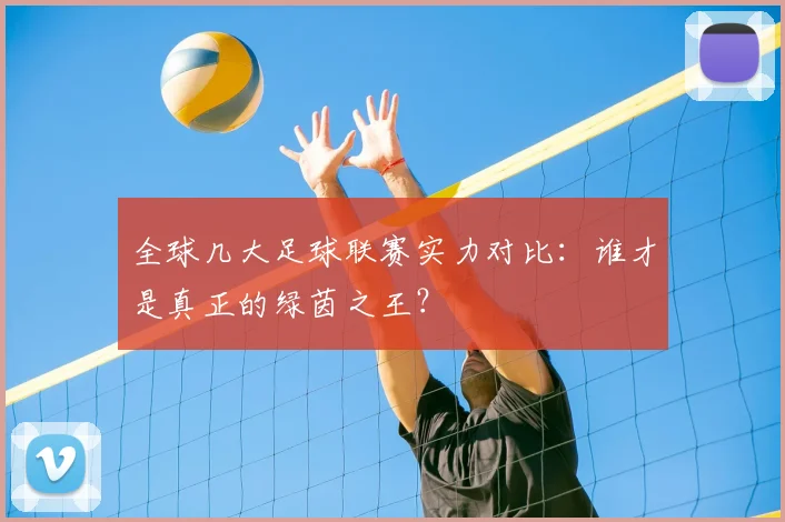 全球几大足球联赛实力对比：谁才是真正的绿茵之王？