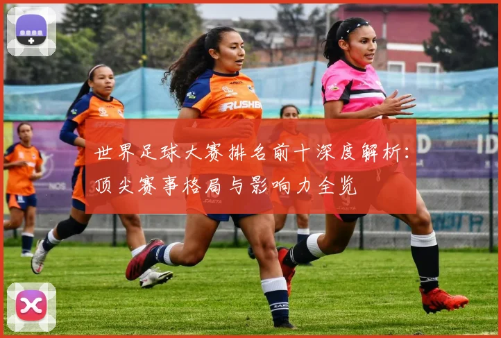 世界足球大赛排名前十深度解析：顶尖赛事格局与影响力全览