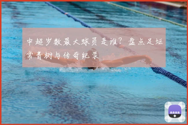 中超岁数最大球员是谁？盘点足坛常青树与传奇纪录