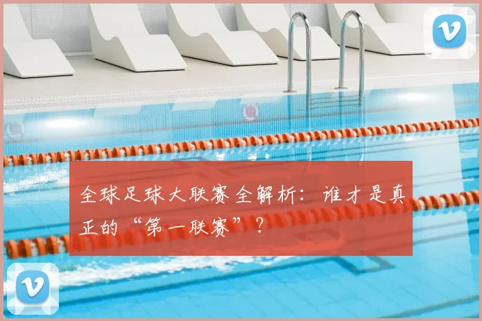 全球足球大联赛全解析：谁才是真正的“第一联赛”？