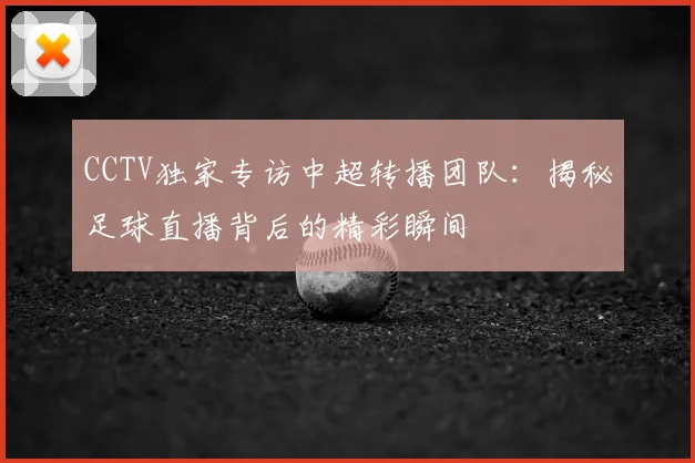 CCTV独家专访中超转播团队：揭秘足球直播背后的精彩瞬间