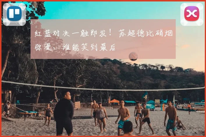 红蓝对决一触即发！苏超德比硝烟弥漫，谁能笑到最后